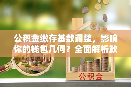 通榆公积金缴存基数调整，影响你的钱包几何？全面解析政策与实际收益