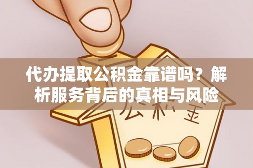 通榆代办提取公积金靠谱吗？解析服务背后的真相与风险