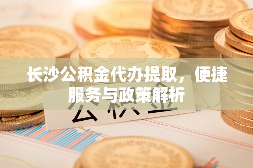 通榆长沙公积金代办提取，便捷服务与政策解析