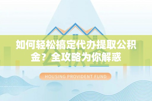 通榆如何轻松搞定代办提取公积金？全攻略为你解惑