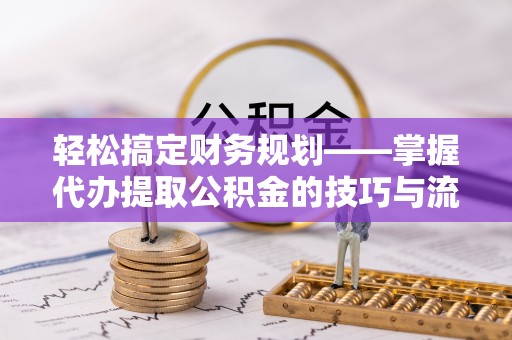 通榆轻松搞定财务规划——掌握代办提取公积金的技巧与流程