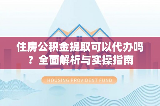 通榆住房公积金提取可以代办吗？全面解析与实操指南