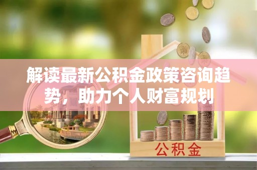 通榆解读最新公积金政策咨询趋势，助力个人财富规划