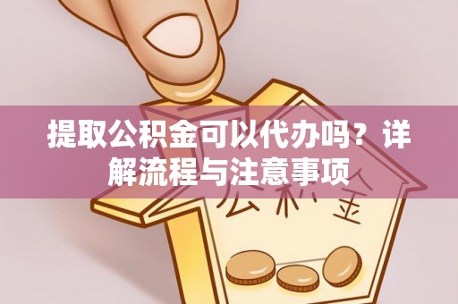 通榆提取公积金可以代办吗？详解流程与注意事项