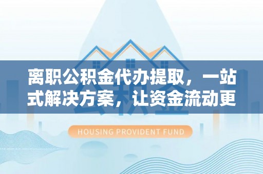 通榆离职公积金代办提取，一站式解决方案，让资金流动更便捷