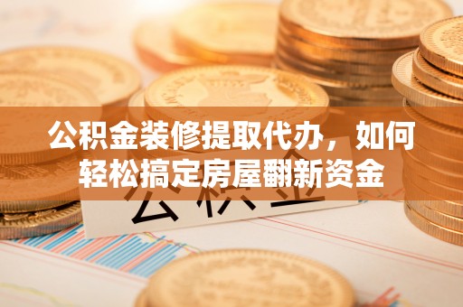 通榆公积金装修提取代办，如何轻松搞定房屋翻新资金
