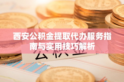 通榆西安公积金提取代办服务指南与实用技巧解析