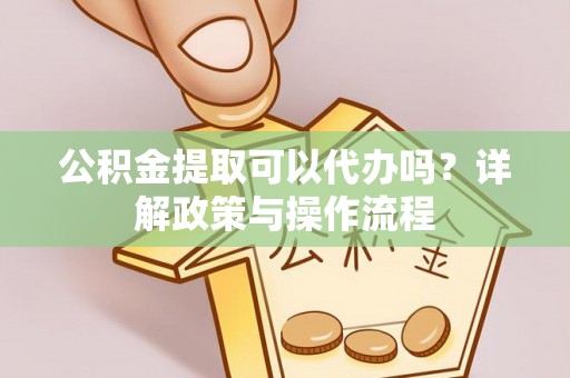 通榆公积金提取可以代办吗？详解政策与操作流程