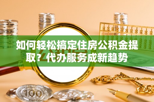 通榆如何轻松搞定住房公积金提取？代办服务成新趋势
