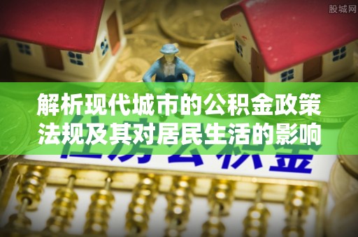 通榆解析现代城市的公积金政策法规及其对居民生活的影响
