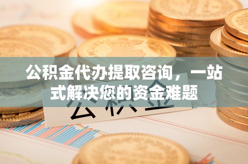 通榆公积金代办提取咨询，一站式解决您的资金难题