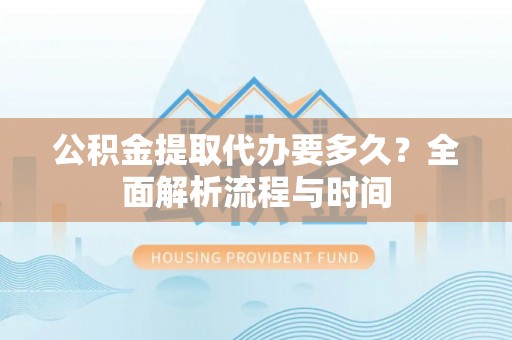 通榆公积金提取代办要多久？全面解析流程与时间