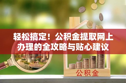 通榆轻松搞定！公积金提取网上办理的全攻略与贴心建议