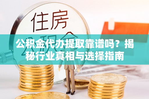 通榆公积金代办提取靠谱吗？揭秘行业真相与选择指南