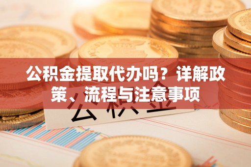 通榆公积金提取代办吗？详解政策、流程与注意事项