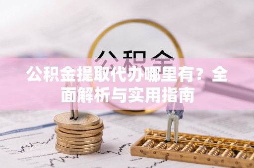 通榆公积金提取代办哪里有？全面解析与实用指南