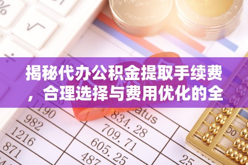 通榆揭秘代办公积金提取手续费，合理选择与费用优化的全面解析
