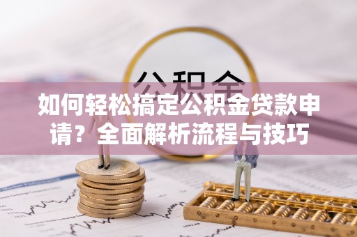 通榆如何轻松搞定公积金贷款申请？全面解析流程与技巧