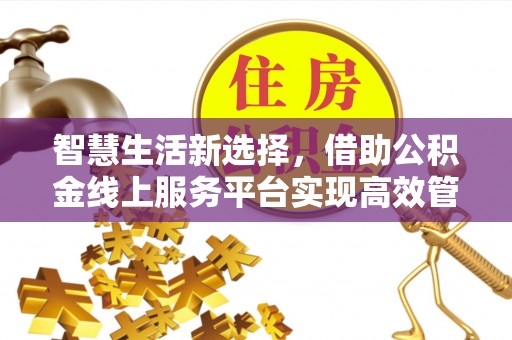 通榆智慧生活新选择，借助公积金线上服务平台实现高效管理