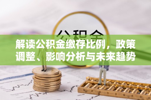 通榆解读公积金缴存比例，政策调整、影响分析与未来趋势