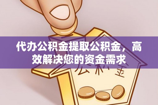 通榆代办公积金提取公积金，高效解决您的资金需求