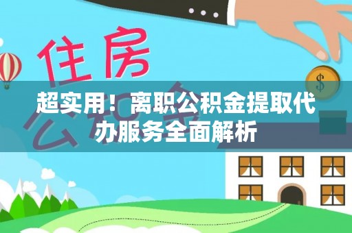 通榆超实用！离职公积金提取代办服务全面解析