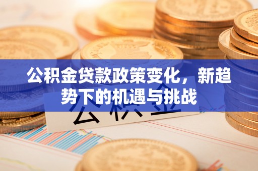 通榆公积金贷款政策变化，新趋势下的机遇与挑战