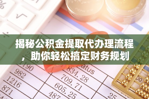 通榆揭秘公积金提取代办理流程，助你轻松搞定财务规划