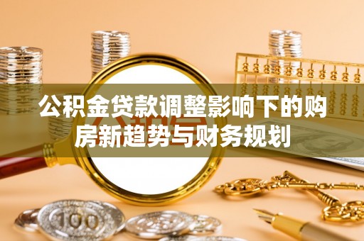 通榆公积金贷款调整影响下的购房新趋势与财务规划