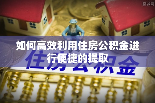 通榆如何高效利用住房公积金进行便捷的提取