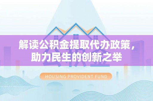 通榆解读公积金提取代办政策，助力民生的创新之举