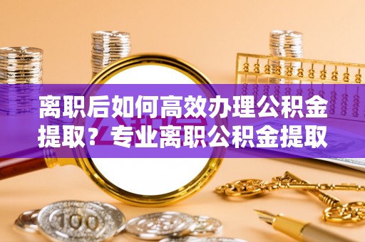 通榆离职后如何高效办理公积金提取？专业离职公积金提取代办服务指南