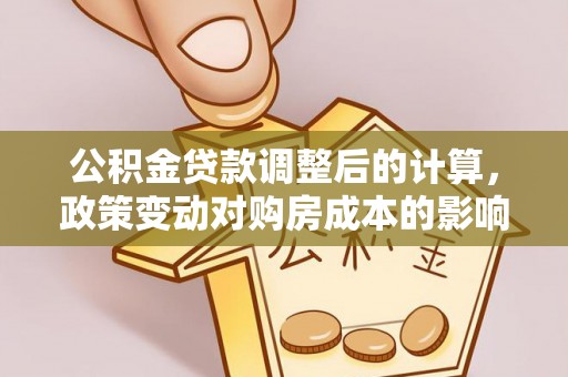 通榆公积金贷款调整后的计算，政策变动对购房成本的影响分析