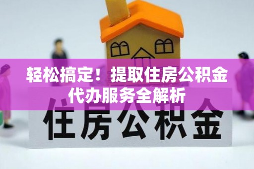 通榆轻松搞定！提取住房公积金代办服务全解析