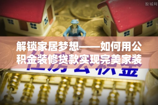 通榆解锁家居梦想——如何用公积金装修贷款实现完美家装