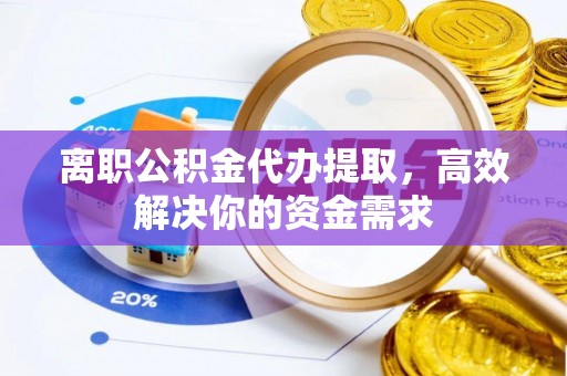 通榆离职公积金代办提取，高效解决你的资金需求