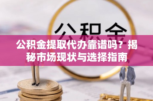 通榆公积金提取代办靠谱吗？揭秘市场现状与选择指南