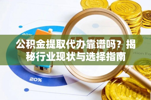 通榆公积金提取代办靠谱吗？揭秘行业现状与选择指南