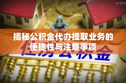 通榆揭秘公积金代办提取业务的便捷性与注意事项