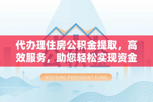 通榆代办理住房公积金提取，高效服务，助您轻松实现资金流转