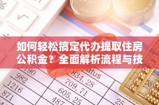 通榆如何轻松搞定代办提取住房公积金？全面解析流程与技巧