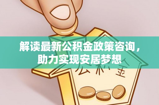 通榆解读最新公积金政策咨询，助力实现安居梦想