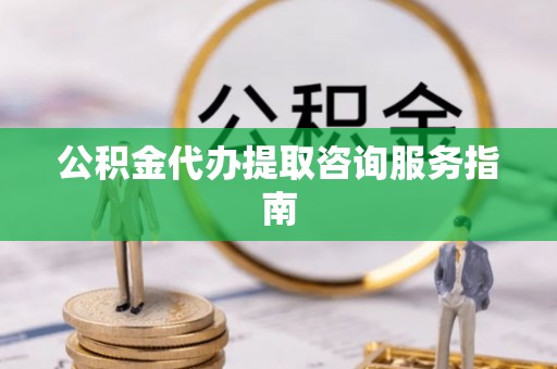 通榆公积金代办提取咨询服务指南