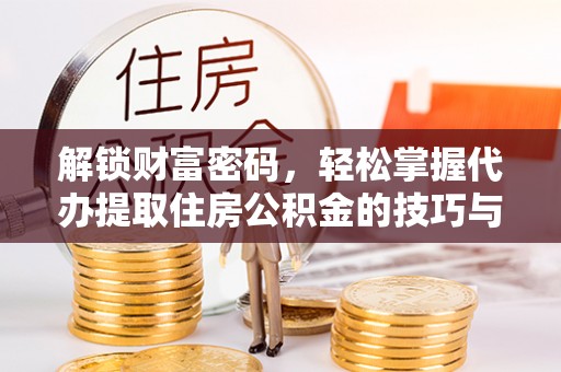 通榆解锁财富密码，轻松掌握代办提取住房公积金的技巧与策略