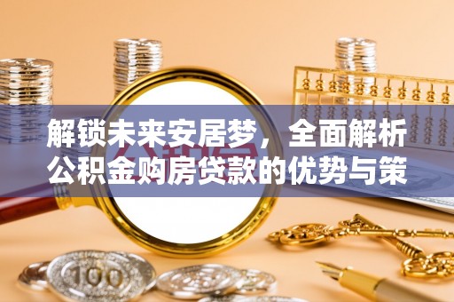 通榆解锁未来安居梦，全面解析公积金购房贷款的优势与策略