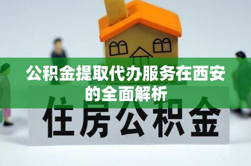 通榆公积金提取代办服务在西安的全面解析