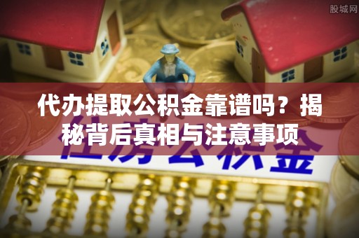 通榆代办提取公积金靠谱吗？揭秘背后真相与注意事项