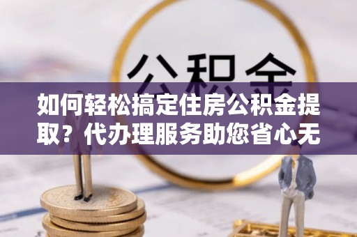 通榆如何轻松搞定住房公积金提取？代办理服务助您省心无忧
