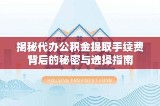 通榆揭秘代办公积金提取手续费背后的秘密与选择指南