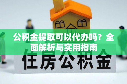 通榆公积金提取可以代办吗？全面解析与实用指南